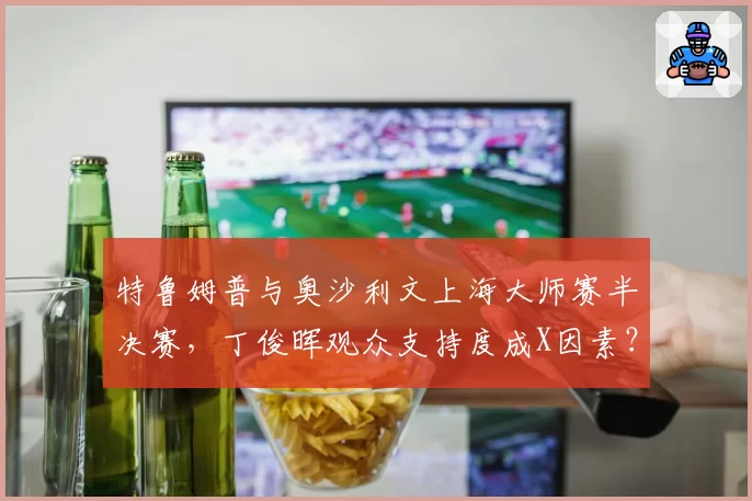特鲁姆普与奥沙利文上海大师赛半决赛，丁俊晖观众支持度成X因素？