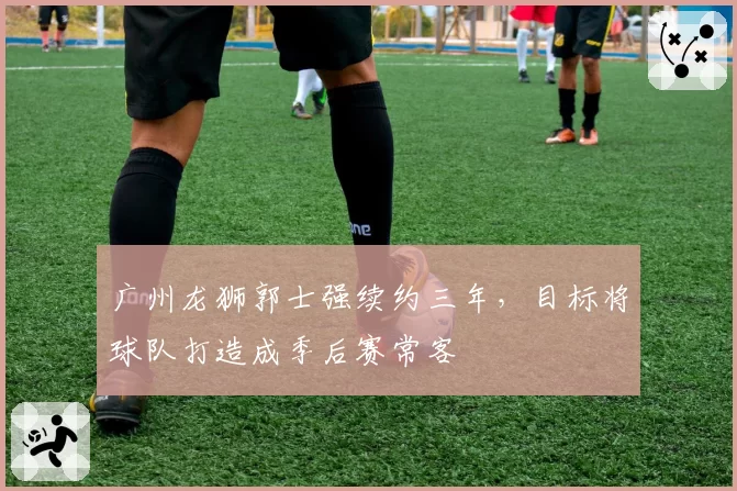 广州龙狮郭士强续约三年，目标将球队打造成季后赛常客