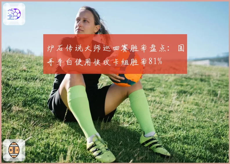 炉石传说大师巡回赛胜率盘点：国手李白使用快攻卡组胜率81%