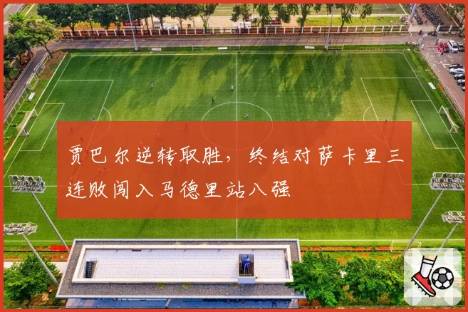 贾巴尔逆转取胜,终结对萨卡里三连败闯入马德里站八强