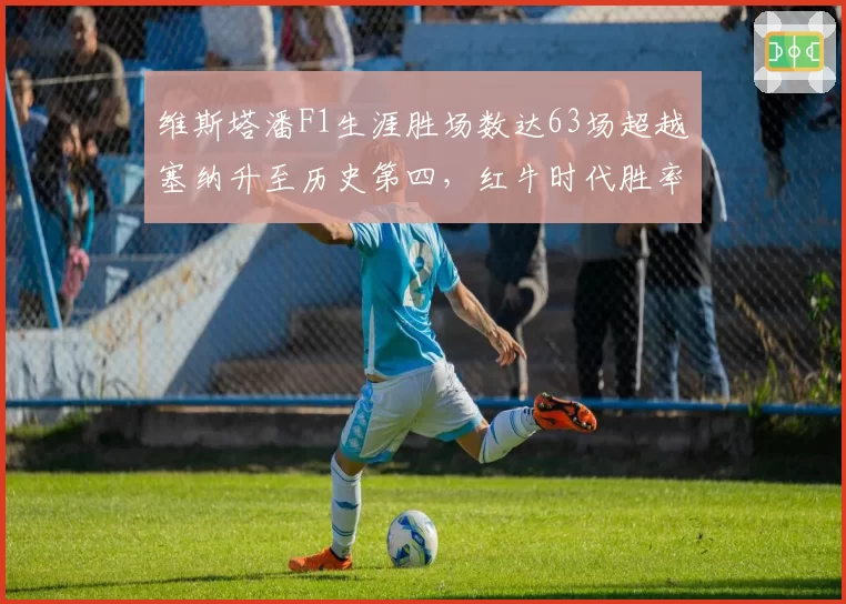 维斯塔潘F1生涯胜场数达63场超越塞纳升至历史第四，红牛时代胜率高达31.6%__br_