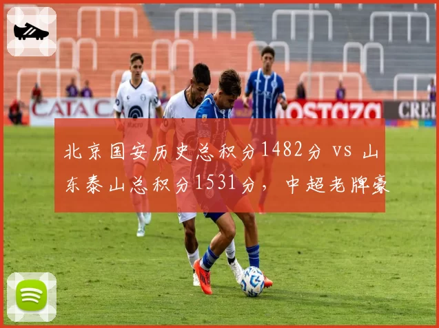 北京国安历史总积分1482分 vs 山东泰山总积分1531分，中超老牌豪门积分榜暗战