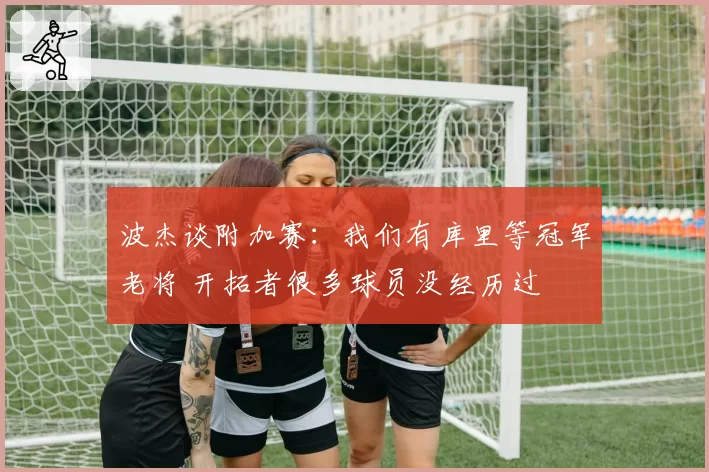 波杰谈附加赛：我们有库里等冠军老将 开拓者很多球员没经历过