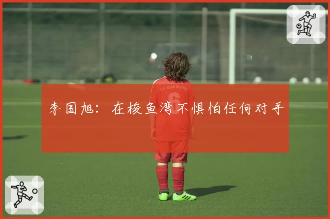 李国旭：在梭鱼湾不惧怕任何对手