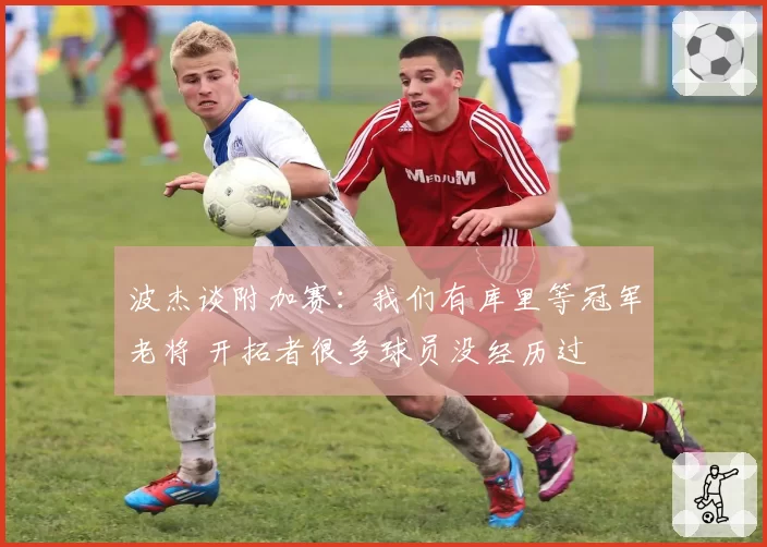 波杰谈附加赛：我们有库里等冠军老将 开拓者很多球员没经历过