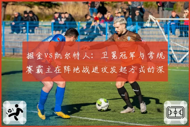 掘金vs凯尔特人：卫冕冠军与常规赛霸主在阵地战进攻发起方式的深度对比