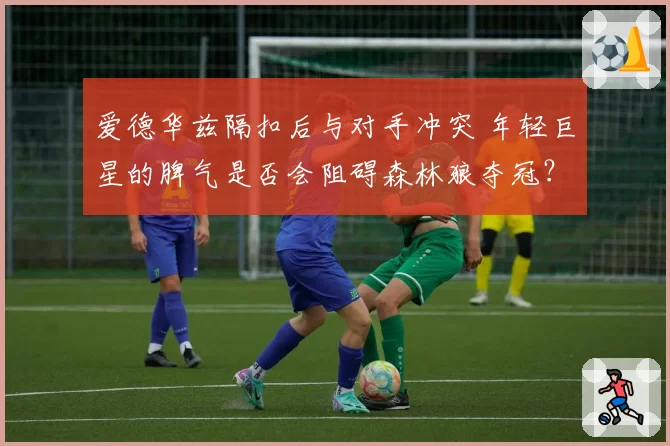 爱德华兹隔扣后与对手冲突 年轻巨星的脾气是否会阻碍森林狼夺冠？